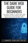 The Dark Web Guide for Beginners: The Master Guide To Using Dark Web And Know All Everything You Need About Exploiting The Dark Web By James Shelby Ph. D. Cover Image