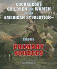 Courageous Children and Women of the American Revolution: Through Primary Sources (American Revolution Through Primary Sources) Cover Image