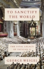 To Sanctify the World: The Vital Legacy of Vatican II By George Weigel Cover Image