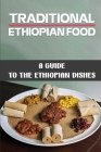 Traditional Ethiopian Food: A Guide To The Ethiopian Dishes: Ethiopian Food Recipes Cover Image