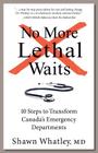 No More Lethal Waits: 10 Steps to Transform Canada's Emergency Departments By Shawn Whatley Cover Image