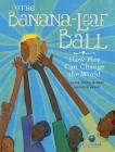 The Banana-Leaf Ball: How Play Can Change the World (CitizenKid) By Katie Smith Milway, Katie Smith Milway (Illustrator) Cover Image