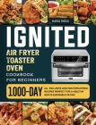 ignited Air Fryer Toaster Oven Cookbook for Beginners: 1000-Day All-inclusive and Mouthwatering Recipes Perfect for A Healthy and Pleasurable Eating By Maria Ridge Cover Image