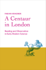 A Centaur in London: Reading and Observation in Early Modern Science By Fabian Kraemer Cover Image
