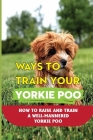 Ways To Train Your Yorkie Poo: How To Raise And Train A Well-Mannered Yorkie Poo: The Basics Of Yorkie Poo Puppy Training Cover Image