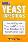 Male Yeast Infections: How to Diagnose, Treat and Cure Your Yeast Infection So it Never Comes Back By Bryan Cox Cover Image