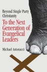 To the Next Generation of Evangelical Leaders: Beyond Single Party Christianity By Michael Antonacci Cover Image