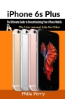 iPhone 6s Plus: The Ultimate Guide to Revolutionizing Your iPhone Mobile: The User Manual like No Other By Phila Perry Cover Image
