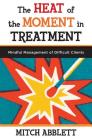 The Heat of the Moment in Treatment: Mindful Management of Difficult Clients By Mitch Abblett Cover Image