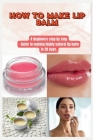 How to Make Lip Balm: A Beginners step by step Guide to making highly natural lip balm in 20 days. Cover Image