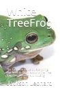 White TreeFrog: The Complete Guide on Everything You Need to Know about White Tree frog Care, Feeding And Housing By Jackson Leonard Cover Image