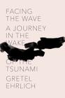 Facing the Wave: A Journey in the Wake of the Tsunami By Gretel Ehrlich Cover Image