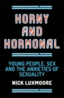 Horny and Hormonal: Young People, Sex and the Anxieties of Sexuality By Nick Luxmoore Cover Image