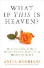 What If This Is Heaven?: How Our Cultural Myths Prevent Us from Experiencing Heaven on Earth By Anita Moorjani Cover Image