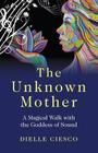 The Unknown Mother: A Magical Walk with the Goddess of Sound By Dielle Ciesco Cover Image