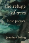 The Refuge of Trees: loose poetics By Jonathan Seiling Cover Image