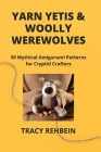 Yarn Yetis & Woolly Werewolves: 50 Mythical Amigurumi Patterns for Cryptid Crafters Cover Image