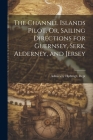 The Channel Islands Pilot, Or, Sailing Directions for Guernsey, Serk, Alderney, and Jersey Cover Image