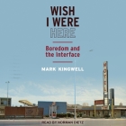 Wish I Were Here Lib/E: Boredom and the Interface By Mark Kingwell, Adam Lofbomm (Read by) Cover Image