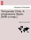 Temperate Chile. a Progressive Spain. [With a Map.] By William Anderson Smith Cover Image