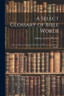 A Select Glossary of Bible Words; Also a Glossary of Important Words and Phrases in the Prayer Book .. Cover Image