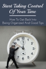 Start Taking Control Of Your Time: How To Get Back Into Being Organized And Good Tips: How To Be A Time Master Cover Image