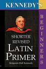 The Shorter Revised Latin Primer (Kennedy's Latin Primer, Beginners Version). By Benjamin Hall Kennedy Cover Image