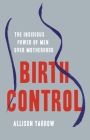 Birth Control: The Insidious Power of Men Over Motherhood By Allison Yarrow Cover Image