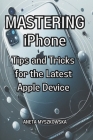 MASTERING iPhone: Tips and Tricks for the Latest Apple Device: Maximize Your Smartphone's Potential: Essential User Guide with Expert Ad By Aneta Myszkowska Cover Image