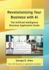 Revolutionizing Your Business with AI: The Ultimate Artificial Intelligence Business Application Guide By George D. Allen Cover Image