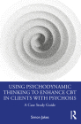 Using Psychodynamic Thinking to Enhance CBT in Clients with Psychosis: A Case Study Guide By Simon Jakes Cover Image