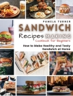 Sandwich Recipes Making: How to Make Healthy and Tasty Sandwich at Home Cookbook For Beginners By Pamela Turner Cover Image