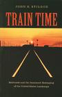 Train Time: Railroads and the Imminent Reshaping of the United States Landscape By John R. Stilgoe Cover Image