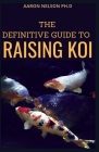The Definitive Guide to Raising Koi: The Ultimate Guide for Koi Breeding By Aaron Nelson Ph. D. Cover Image