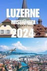 Reiseführer Luzern 2024: Der komplette Reiseführer für Luzern: Entdecken Sie die Altstadt von Luzern mit ihren gepflasterten Straßen und farben Cover Image