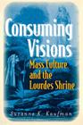Consuming Visions: Mass Culture and the Lourdes Shrine Cover Image