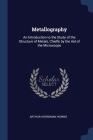 Metallography: An Introduction to the Study of the Structure of Metals, Chiefly by the Aid of the Microscope Cover Image
