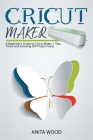 Cricut Maker: A Beginner's Guide to Cricut Maker + Tips, Tricks and Amazing DIY Project Ideas Cover Image