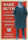 Babe Ruth and the Creation of the Celebrity Athlete By Thomas Barthel Cover Image