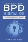 Understand BPD & Neuroplasticity: The Ultimate Practical Approach To Understanding Coping, and Living With Borderline Personality Disorder with the Ea By Harris Ryan Cover Image