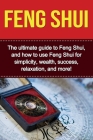 Feng Shui: The ultimate guide to Feng Shui, and how to use Feng Shui for simplicity, wealth, success, relaxation, and more! Cover Image