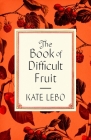 The Book of Difficult Fruit: Arguments for the Tart, Tender, and Unruly (with recipes) By Kate Lebo Cover Image