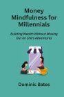 Money Mindfulness for Millennials: Building Wealth Without Missing Out on Life's Adventures Cover Image