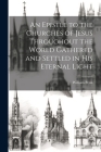 An Epistle to the Churches of Jesus Throughout the World Gathered and Settled in His Eternal Light By William Penn Cover Image