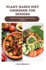 plant-based diet cookbook for seniors: Delicious and Nutrient-Packed Culinary Creations Cover Image