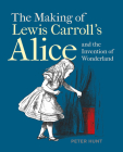 The Making of Lewis Carroll’s Alice and the Invention of Wonderland By Peter Hunt Cover Image