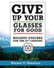 Give Up Your Glasses For Good: Holistic Eye Care for the 21st Century Cover Image