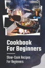 Cookbook For Beginners: Slow-Cook Recipes For Beginners: Slow Cooker Recipes Cover Image
