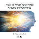 How to Wrap Your Head Around the Universe By Robert Lawrence Kuhn, Robert Lawrence Kuhn (Read by) Cover Image