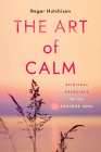 The Art of Calm: Spiritual Exercises for the Anxious Soul By Roger Hutchison Cover Image